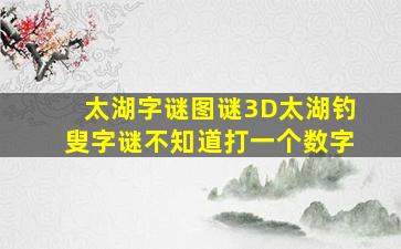 太湖字谜图谜3D太湖钓叟字谜不知道打一个数字