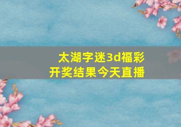 太湖字迷3d福彩开奖结果今天直播