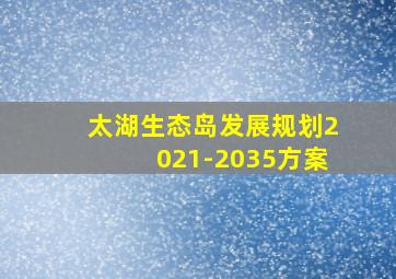 太湖生态岛发展规划2021-2035方案