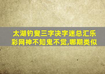 太湖钓叟三字决字迷总汇乐彩网神不知鬼不觉,哪期类似