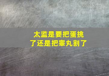 太监是要把蛋挑了还是把睾丸割了