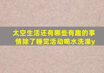 太空生活还有哪些有趣的事情除了睡觉活动喝水洗澡y