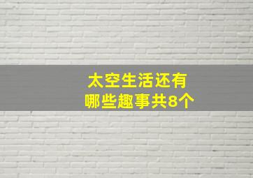 太空生活还有哪些趣事共8个