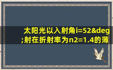 太阳光以入射角i=52°射在折射率为n2=1.4的薄膜上