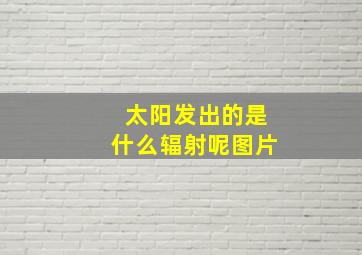 太阳发出的是什么辐射呢图片