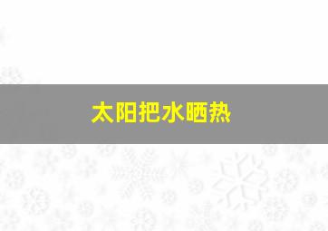 太阳把水晒热