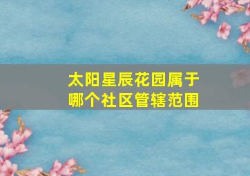 太阳星辰花园属于哪个社区管辖范围