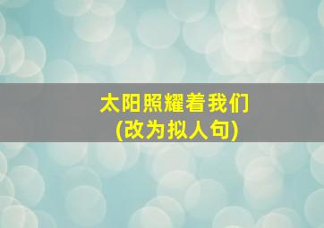 太阳照耀着我们(改为拟人句)