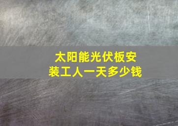 太阳能光伏板安装工人一天多少钱