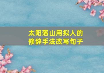 太阳落山用拟人的修辞手法改写句子