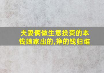 夫妻俩做生意投资的本钱娘家出的,挣的钱归谁