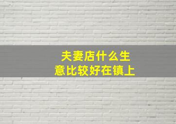 夫妻店什么生意比较好在镇上