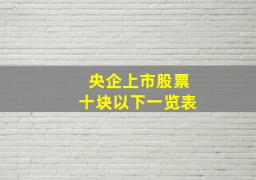 央企上市股票十块以下一览表