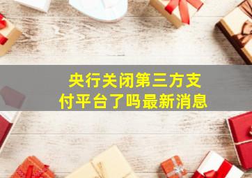 央行关闭第三方支付平台了吗最新消息