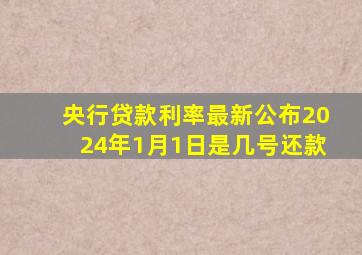 央行贷款利率最新公布2024年1月1日是几号还款