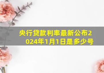 央行贷款利率最新公布2024年1月1日是多少号