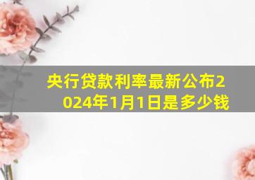 央行贷款利率最新公布2024年1月1日是多少钱