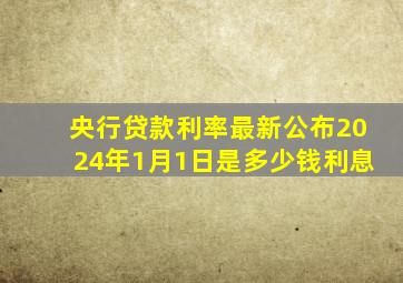 央行贷款利率最新公布2024年1月1日是多少钱利息