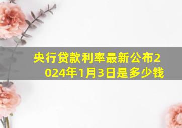 央行贷款利率最新公布2024年1月3日是多少钱