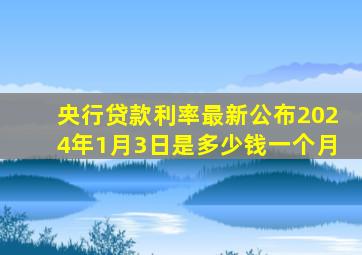 央行贷款利率最新公布2024年1月3日是多少钱一个月