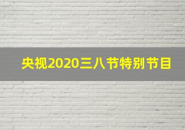 央视2020三八节特别节目