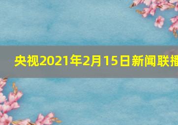 央视2021年2月15日新闻联播