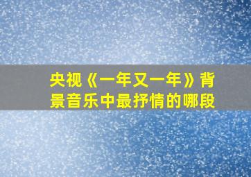 央视《一年又一年》背景音乐中最抒情的哪段