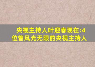 央视主持人叶迎春现在:4位曾风光无限的央视主持人