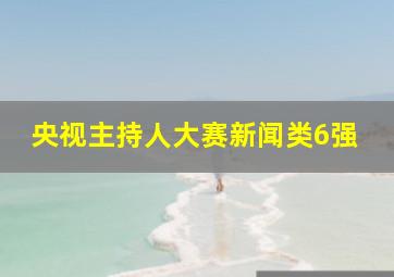 央视主持人大赛新闻类6强