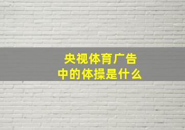 央视体育广告中的体操是什么