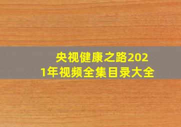 央视健康之路2021年视频全集目录大全