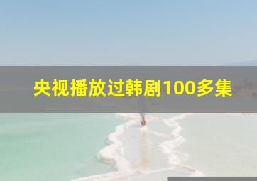 央视播放过韩剧100多集