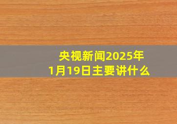 央视新闻2025年1月19日主要讲什么