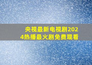 央视最新电视剧2024热播最火剧免费观看