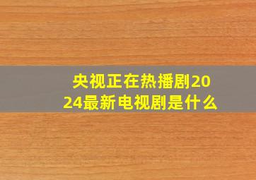 央视正在热播剧2024最新电视剧是什么