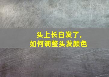 头上长白发了,如何调整头发颜色