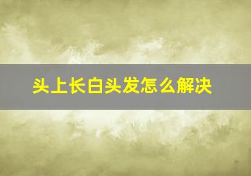 头上长白头发怎么解决