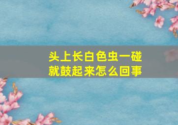 头上长白色虫一碰就鼓起来怎么回事