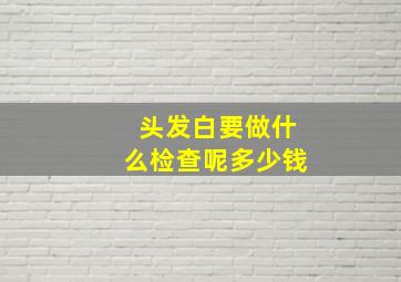 头发白要做什么检查呢多少钱