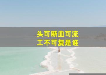 头可断血可流工不可复是谁