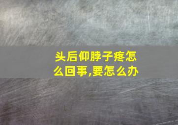 头后仰脖子疼怎么回事,要怎么办