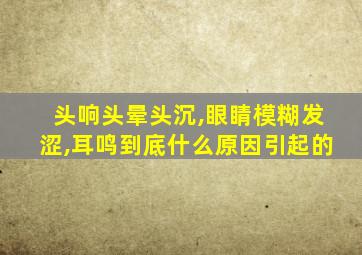 头响头晕头沉,眼睛模糊发涩,耳鸣到底什么原因引起的