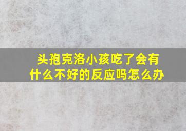 头孢克洛小孩吃了会有什么不好的反应吗怎么办