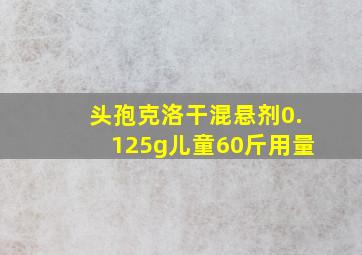 头孢克洛干混悬剂0.125g儿童60斤用量