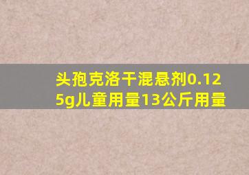 头孢克洛干混悬剂0.125g儿童用量13公斤用量