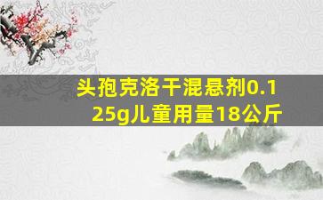 头孢克洛干混悬剂0.125g儿童用量18公斤