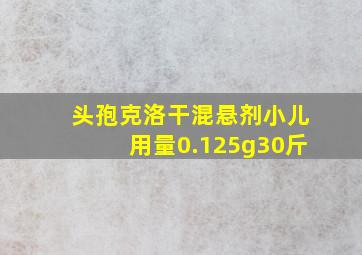 头孢克洛干混悬剂小儿用量0.125g30斤