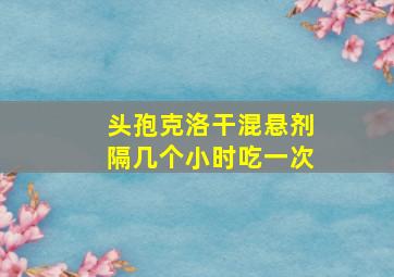 头孢克洛干混悬剂隔几个小时吃一次