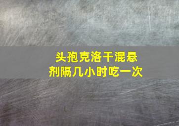 头孢克洛干混悬剂隔几小时吃一次