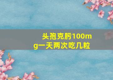 头孢克肟100mg一天两次吃几粒